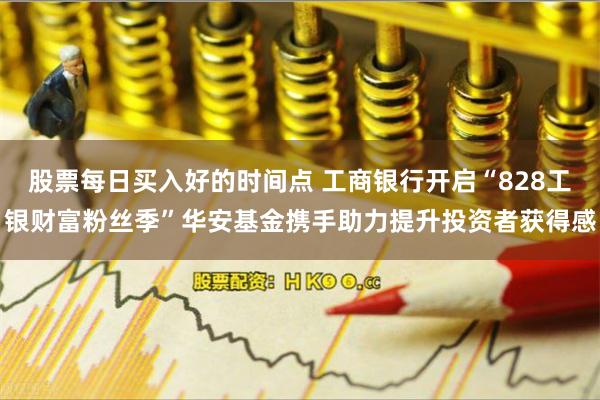 股票每日买入好的时间点 工商银行开启“828工银财富粉丝季”