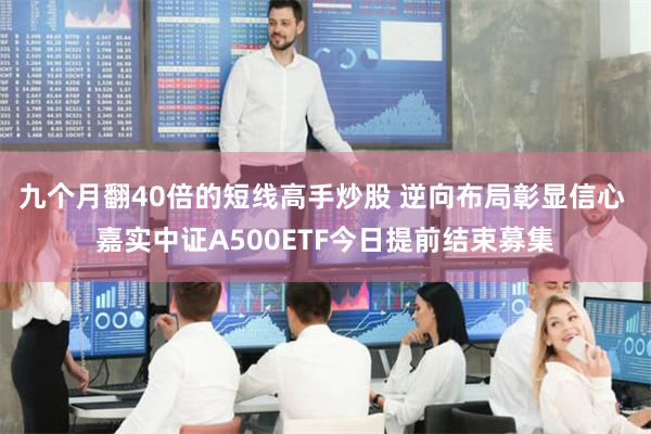 九个月翻40倍的短线高手炒股 逆向布局彰显信心 嘉实中证A500ETF今日提前结束募集