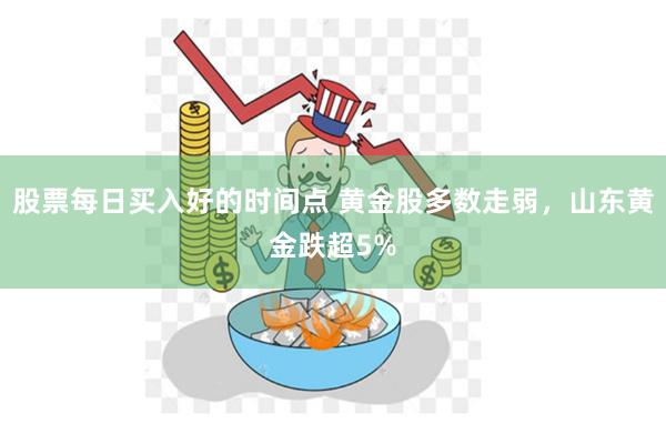 股票每日买入好的时间点 黄金股多数走弱，山东黄金跌超5%