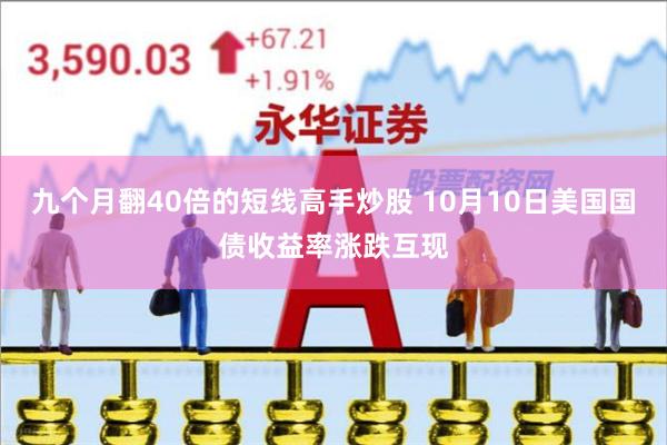 九个月翻40倍的短线高手炒股 10月10日美国国债收益率涨跌互现