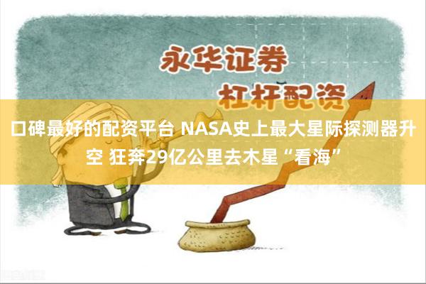 口碑最好的配资平台 NASA史上最大星际探测器升空 狂奔29亿公里去木星“看海”