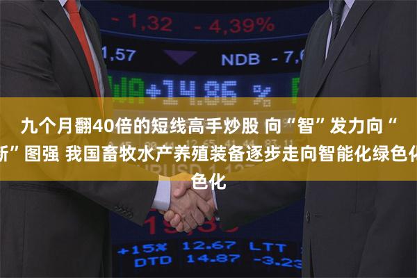 九个月翻40倍的短线高手炒股 向“智”发力向“新”图强 我国畜牧水产养殖装备逐步走向智能化绿色化