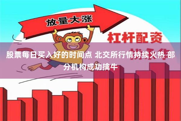 股票每日买入好的时间点 北交所行情持续火热 部分机构成功擒牛