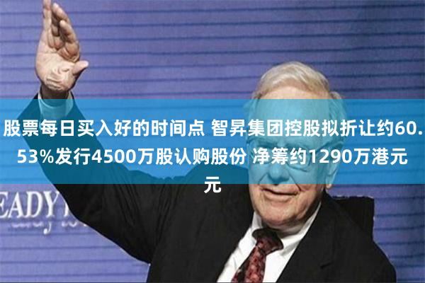 股票每日买入好的时间点 智昇集团控股拟折让约60.53%发行4500万股认购股份 净筹约1290万港元