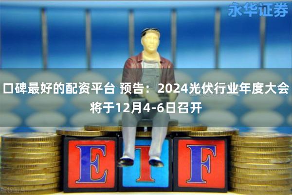 口碑最好的配资平台 预告：2024光伏行业年度大会将于12月4-6日召开