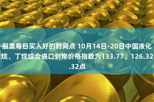 股票每日买入好的时间点 10月14日-20日中国液化丙烷、丁烷综合进口到岸价格指数为133.77、126.32点