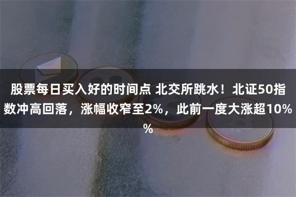 股票每日买入好的时间点 北交所跳水！北证50指数冲高回落，涨幅收窄至2%，此前一度大涨超10%