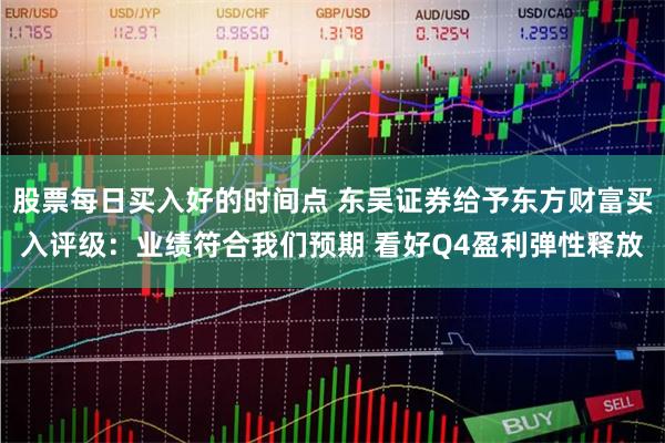 股票每日买入好的时间点 东吴证券给予东方财富买入评级：业绩符合我们预期 看好Q4盈利弹性释放