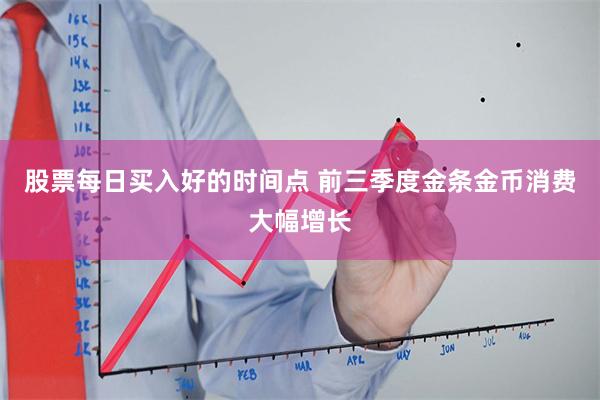 股票每日买入好的时间点 前三季度金条金币消费大幅增长