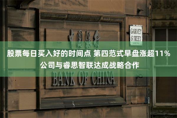 股票每日买入好的时间点 第四范式早盘涨超11% 公司与睿思智联达成战略合作