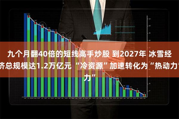 九个月翻40倍的短线高手炒股 到2027年 冰雪经济总规模达1.2万亿元 “冷资源”加速转化为“热动力”