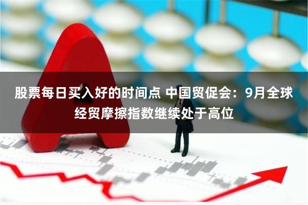 股票每日买入好的时间点 中国贸促会：9月全球经贸摩擦指数继续