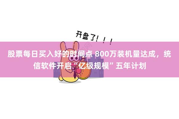 股票每日买入好的时间点 800万装机量达成，统信软件开启“亿