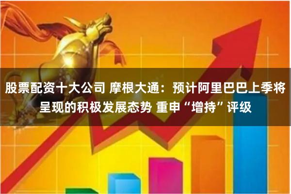 股票配资十大公司 摩根大通:预计阿里巴巴上季将呈现的积极发展